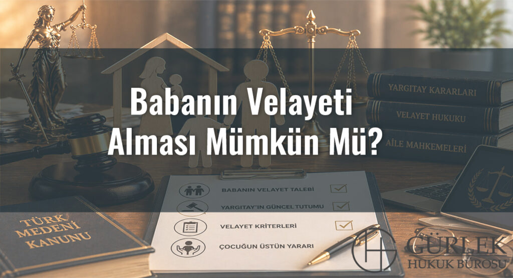 Babanın Velayeti Alması Mümkün Mü? Yargıtay’In Güncel Tutumu